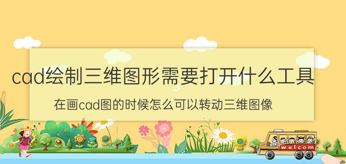 cad绘制三维图形需要打开什么工具 在画cad图的时候怎么可以转动三维图像？